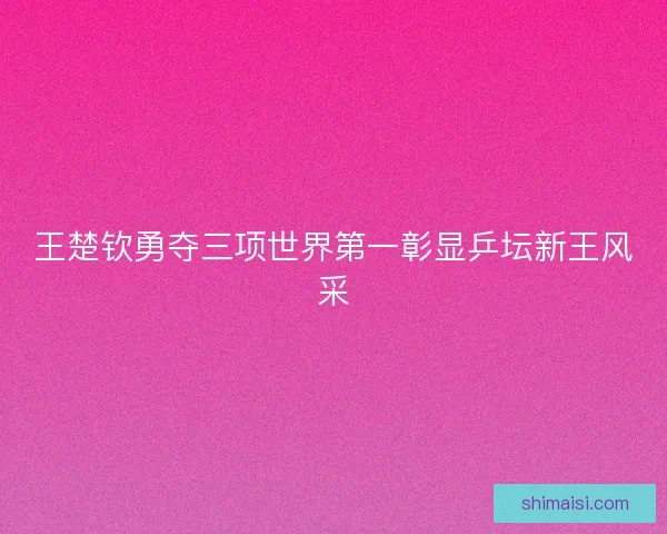 王楚钦勇夺三项世界第一彰显乒坛新王风采