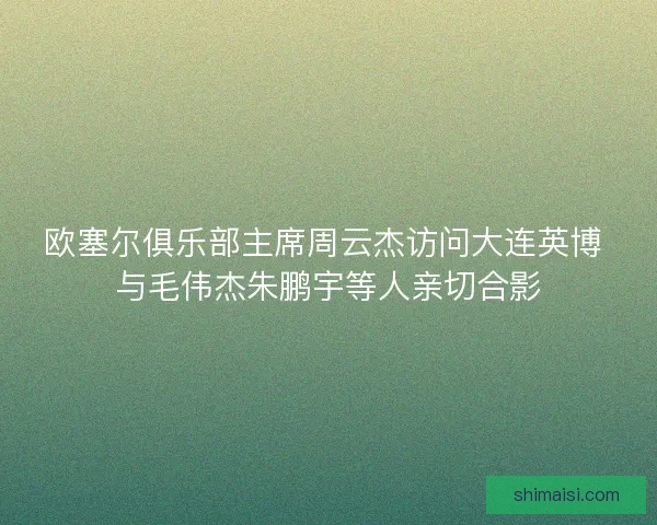 欧塞尔俱乐部主席周云杰访问大连英博 与毛伟杰朱鹏宇等人亲切合影