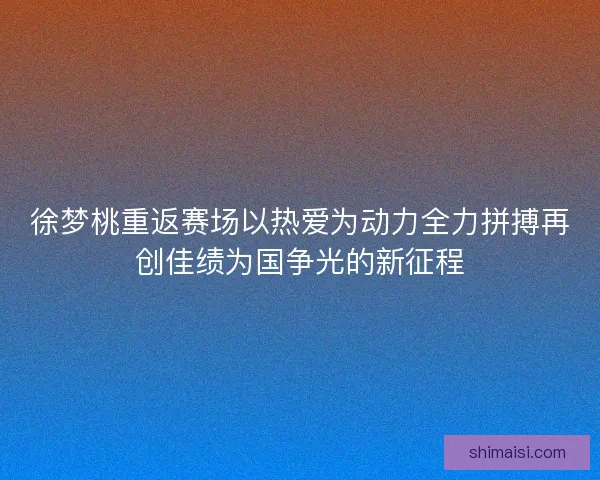 徐梦桃重返赛场以热爱为动力全力拼搏再创佳绩为国争光的新征程