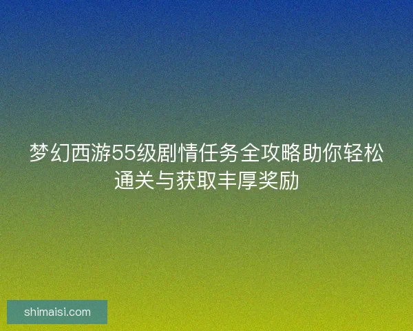 梦幻西游55级剧情任务全攻略助你轻松通关与获取丰厚奖励