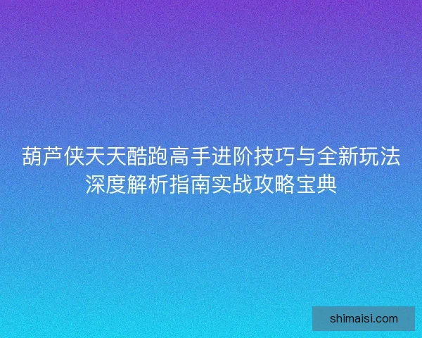 葫芦侠天天酷跑高手进阶技巧与全新玩法深度解析指南实战攻略宝典