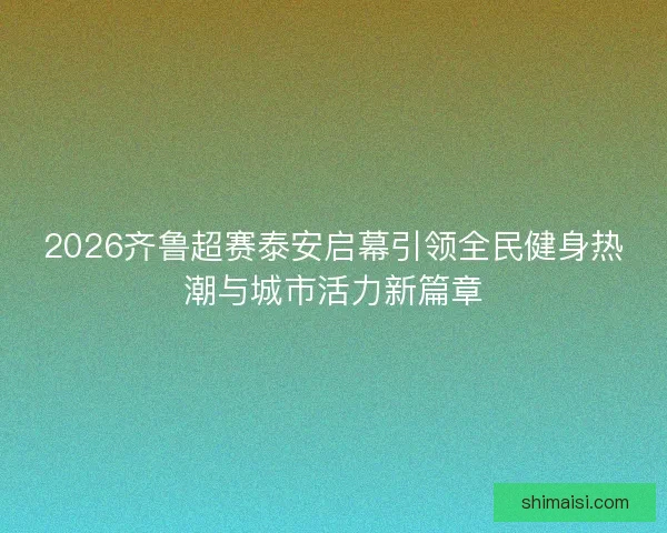 2026齐鲁超赛泰安启幕引领全民健身热潮与城市活力新篇章