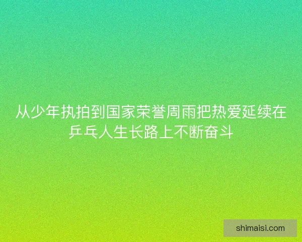 从少年执拍到国家荣誉周雨把热爱延续在乒乓人生长路上不断奋斗