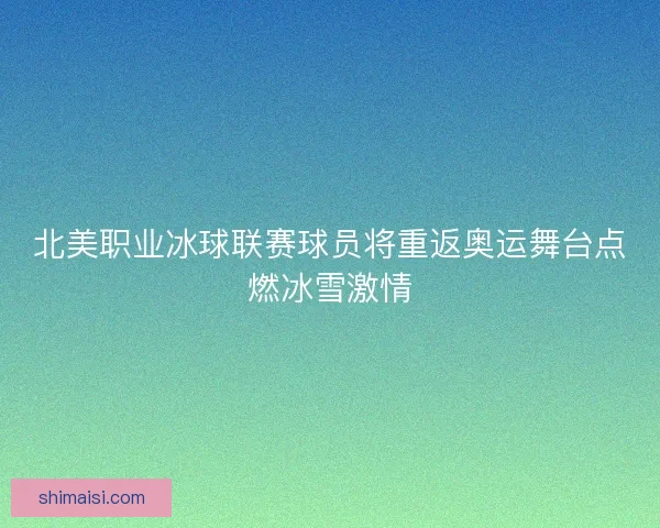 北美职业冰球联赛球员将重返奥运舞台点燃冰雪激情