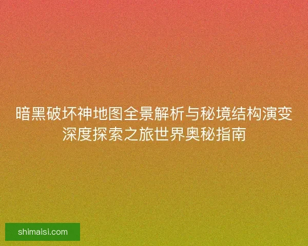 暗黑破坏神地图全景解析与秘境结构演变深度探索之旅世界奥秘指南