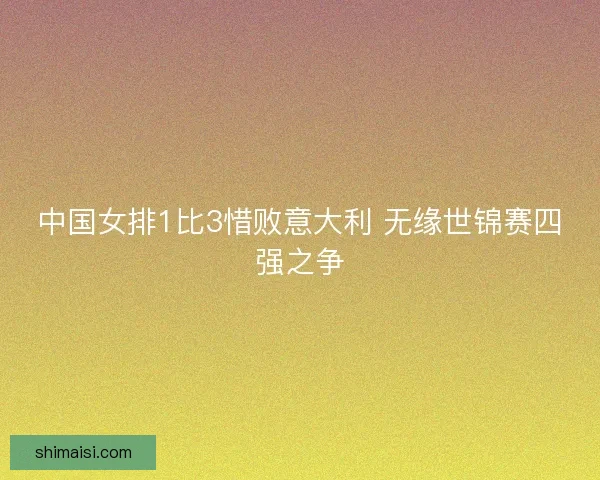 中国女排1比3惜败意大利 无缘世锦赛四强之争