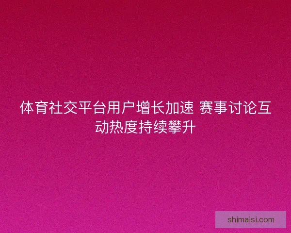 体育社交平台用户增长加速 赛事讨论互动热度持续攀升