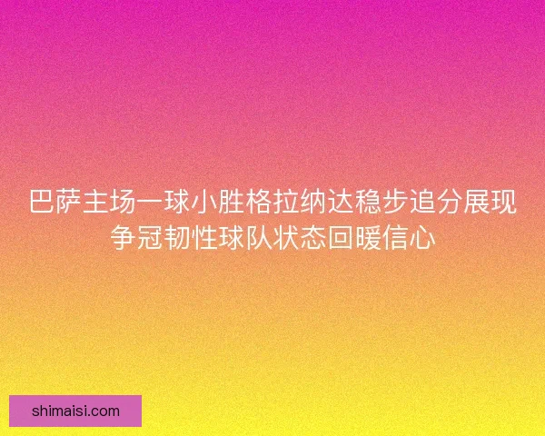 巴萨主场一球小胜格拉纳达稳步追分展现争冠韧性球队状态回暖信心